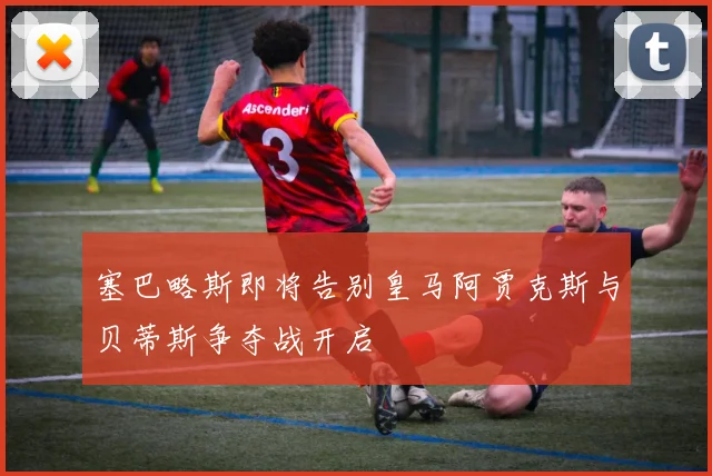塞巴略斯即将告别皇马阿贾克斯与贝蒂斯争夺战开启
