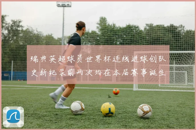 瑞典英超球员世界杯连线进球创队史新纪录前两次均在本届赛事诞生