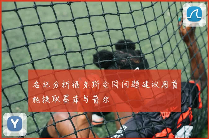 名记分析福克斯合同问题建议用首轮换取墨菲与普尔