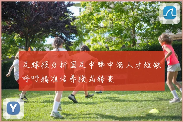 足球报分析国足中锋中场人才短缺呼吁精准培养模式转变