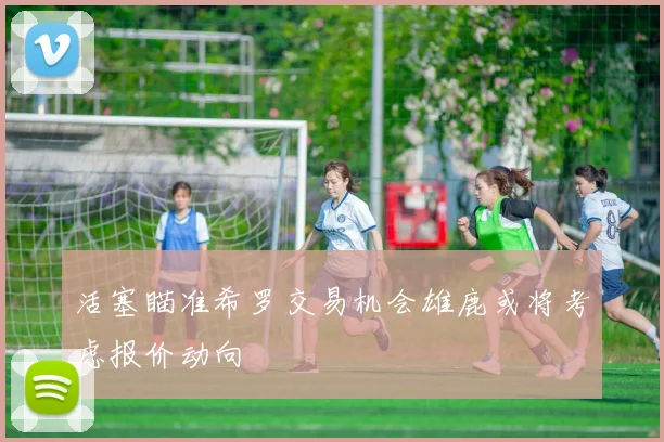 活塞瞄准希罗交易机会雄鹿或将考虑报价动向