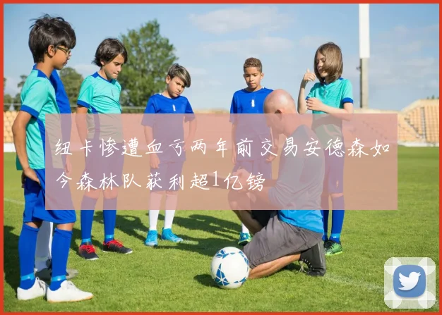 纽卡惨遭血亏两年前交易安德森如今森林队获利超1亿镑