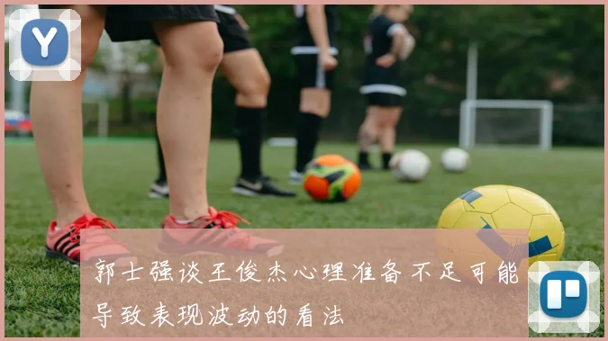 郭士强谈王俊杰心理准备不足可能导致表现波动的看法