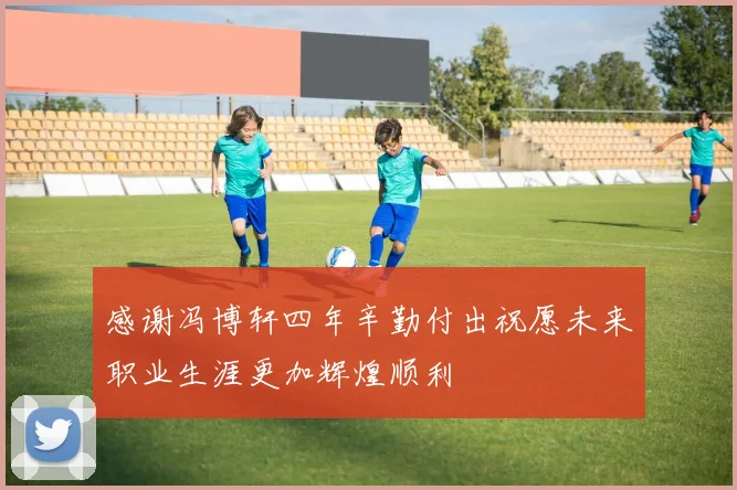 感谢冯博轩四年辛勤付出祝愿未来职业生涯更加辉煌顺利