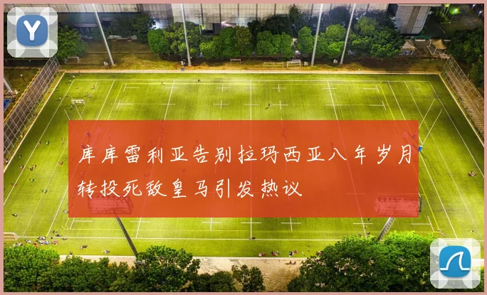 库库雷利亚告别拉玛西亚八年岁月转投死敌皇马引发热议