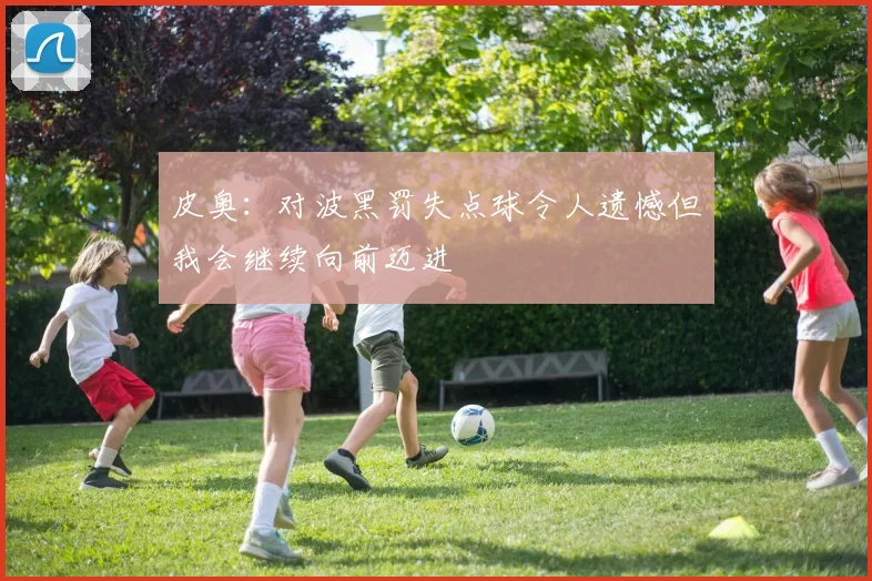 皮奥：对波黑罚失点球令人遗憾但我会继续向前迈进