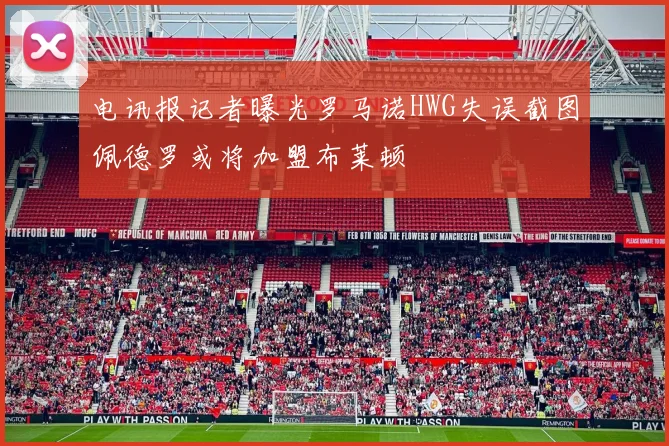 电讯报记者曝光罗马诺HWG失误截图佩德罗或将加盟布莱顿