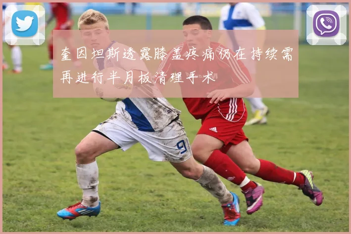 奎因坦斯透露膝盖疼痛仍在持续需再进行半月板清理手术