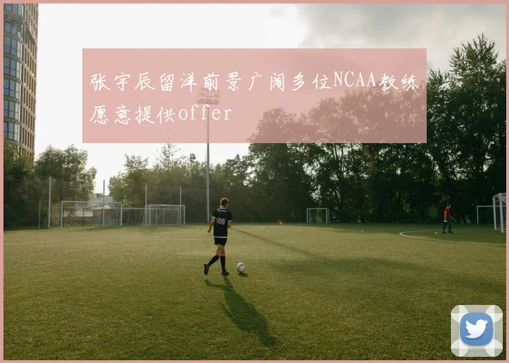 张宇辰留洋前景广阔多位NCAA教练愿意提供offer
