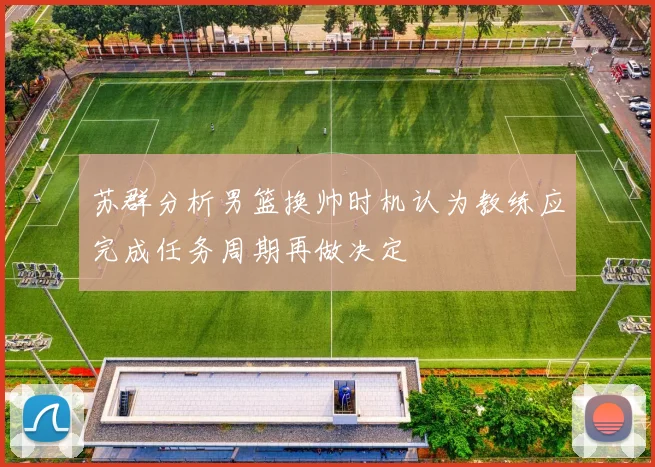 苏群分析男篮换帅时机认为教练应完成任务周期再做决定