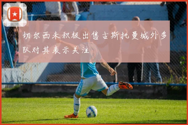 切尔西未积极出售古斯托曼城外多队对其表示关注